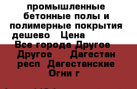 промышленные бетонные полы и полимерные покрытия дешево › Цена ­ 1 008 - Все города Другое » Другое   . Дагестан респ.,Дагестанские Огни г.